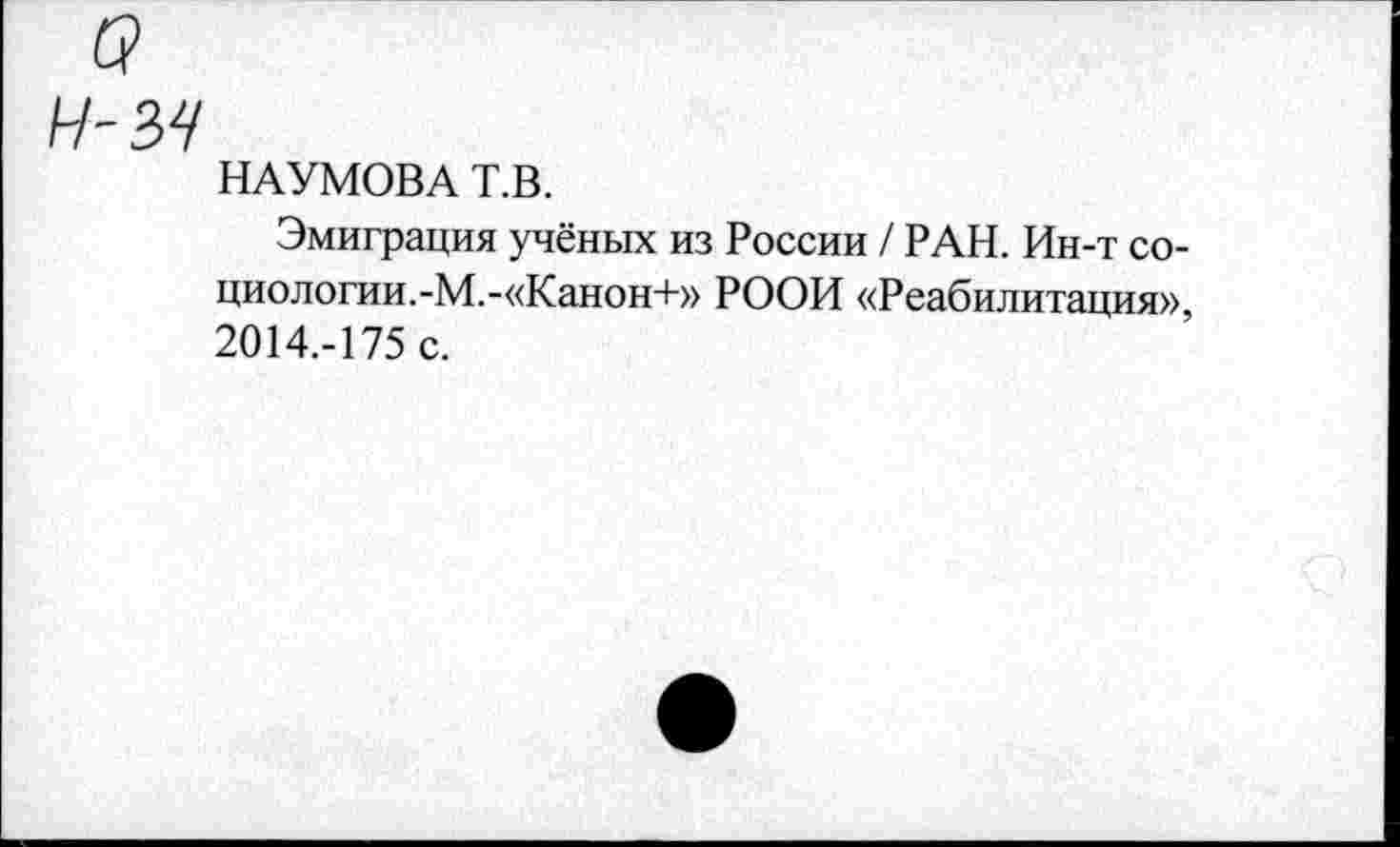 ﻿н-зч
НАУМОВА Т.В.
Эмиграция учёных из России / РАН. Ин-т социологии. -М.-«Канон+» РООИ «Реабилитация» 2014.-175 с.